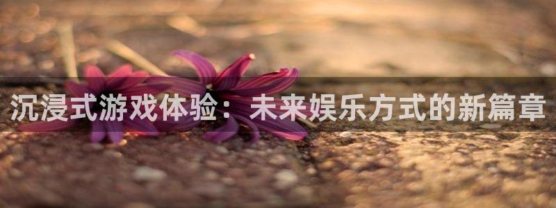 富邦娱乐：沉浸式游戏体验：未来娱乐方式的新篇章