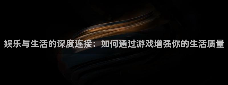 富邦娱乐：娱乐与生活的深度连接：如何通过游戏增强你的生活质量