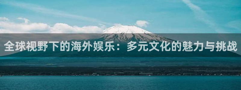 富邦娱乐：全球视野下的海外娱乐：多元文化的魅力与挑战