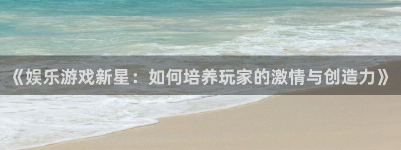 富邦娱乐：《娱乐游戏新星：如何培养玩家的激情与创造力》