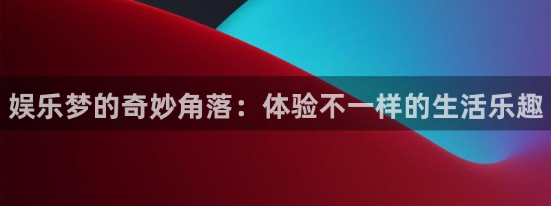 富邦娱乐：娱乐梦的奇妙角落：体验不一样的生活乐趣